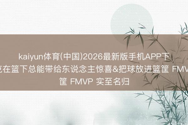 kaiyun体育(中国)2026最新版手机APP下载 阿诺斯克在篮下总能带给东说念主惊喜&把球放进篮筐 FMVP 实至名归