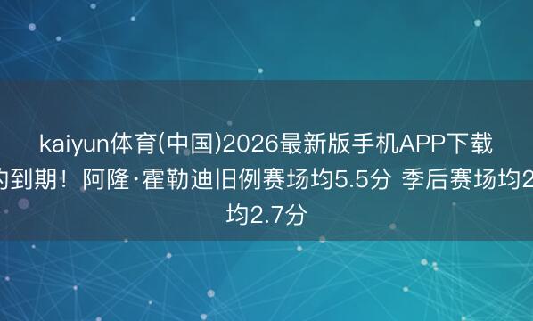 kaiyun体育(中国)2026最新版手机APP下载 条约到期！阿隆·霍勒迪旧例赛场均5.5分 季后赛场均2.7分