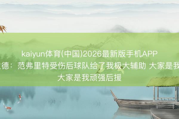 kaiyun体育(中国)2026最新版手机APP下载 谢泼德:范弗里特受伤后球队给了我极大辅助 大家是我顽强后援