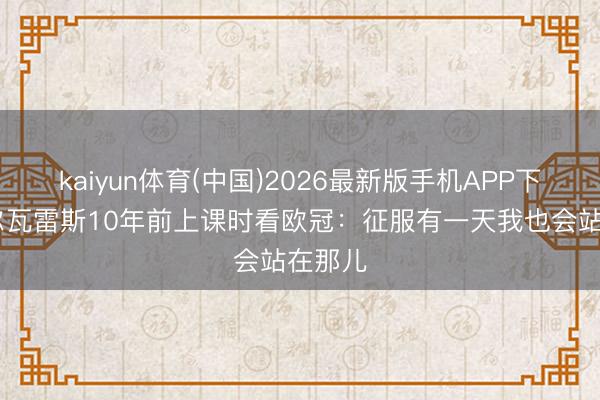 kaiyun体育(中国)2026最新版手机APP下载 阿尔瓦雷斯10年前上课时看欧冠：征服有一天我也会站在那儿