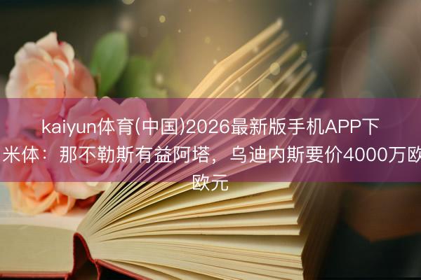 kaiyun体育(中国)2026最新版手机APP下载 米体：那不勒斯有益阿塔，乌迪内斯要价4000万欧元