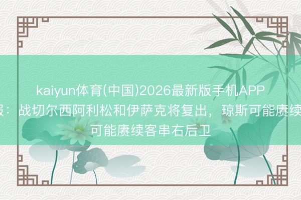 kaiyun体育(中国)2026最新版手机APP下载 回声报：战切尔西阿利松和伊萨克将复出，琼斯可能赓续客串右后卫