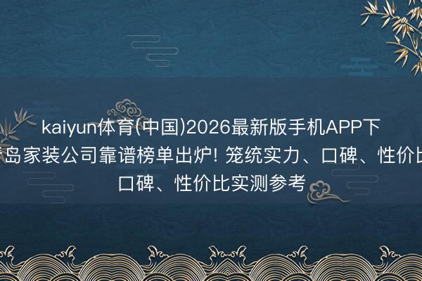 kaiyun体育(中国)2026最新版手机APP下载 2026青岛家装公司靠谱榜单出炉! 笼统实力、口碑、性价比实测参考