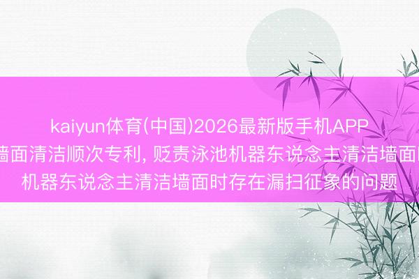 kaiyun体育(中国)2026最新版手机APP下载 优纪元苦求泳池墙面清洁顺次专利， 贬责泳池机器东说念主清洁墙面时存在漏扫征象的问题