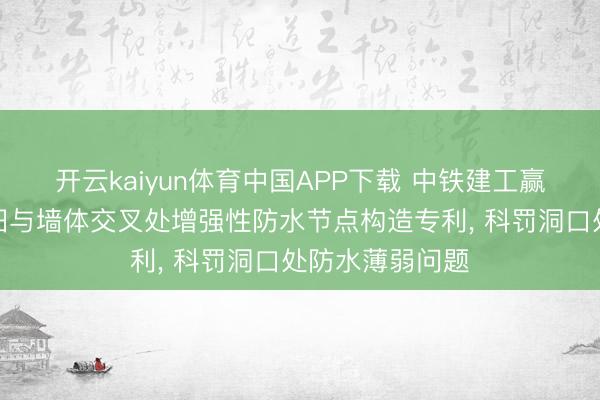 开云kaiyun体育中国APP下载 中铁建工赢得地下室内复旧与墙体交叉处增强性防水节点构造专利， 科罚洞口处防水薄弱问题