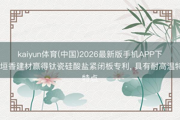 kaiyun体育(中国)2026最新版手机APP下载 垣香建材赢得钛瓷硅酸盐紧闭板专利， 具有耐高温特点