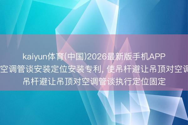 kaiyun体育(中国)2026最新版手机APP下载 百耀获得中央空调管谈安装定位安装专利， 使吊杆避让吊顶对空调管谈执行定位固定