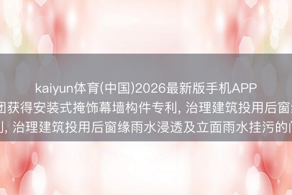 kaiyun体育(中国)2026最新版手机APP下载 南京交通莳植管束集团获得安装式掩饰幕墙构件专利， 治理建筑投用后窗缘雨水浸透及立面雨水挂污的问题