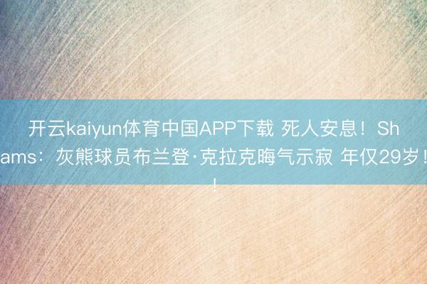 开云kaiyun体育中国APP下载 死人安息！Shams：灰熊球员布兰登·克拉克晦气示寂 年仅29岁！