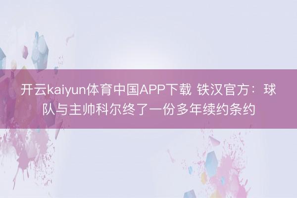 开云kaiyun体育中国APP下载 铁汉官方：球队与主帅科尔终了一份多年续约条约