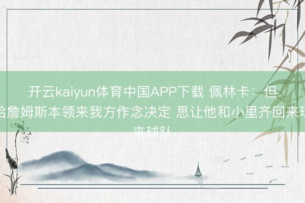 开云kaiyun体育中国APP下载 佩林卡：但愿给詹姆斯本领来我方作念决定 思让他和小里齐回来球队