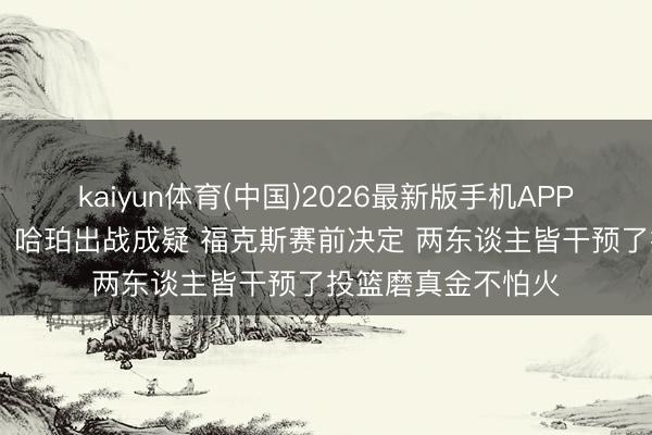 kaiyun体育(中国)2026最新版手机APP下载 天王山之战！哈珀出战成疑 福克斯赛前决定 两东谈主皆干预了投篮磨真金不怕火