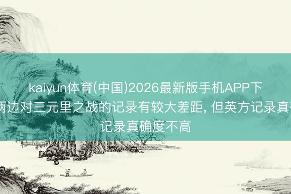 kaiyun体育(中国)2026最新版手机APP下载 中英两边对三元里之战的记录有较大差距， 但英方记录真确度不高