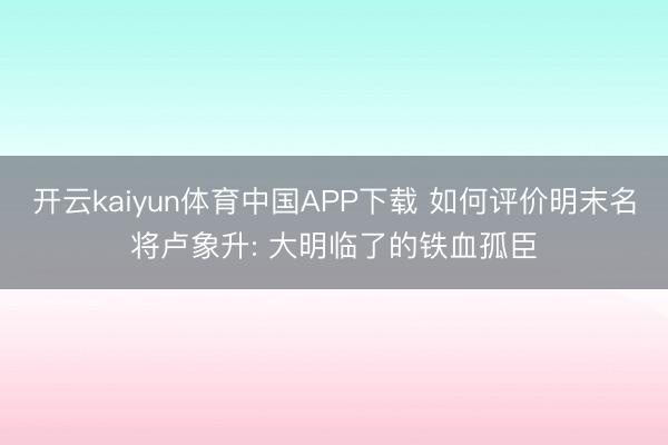 开云kaiyun体育中国APP下载 如何评价明末名将卢象升: 大明临了的铁血孤臣