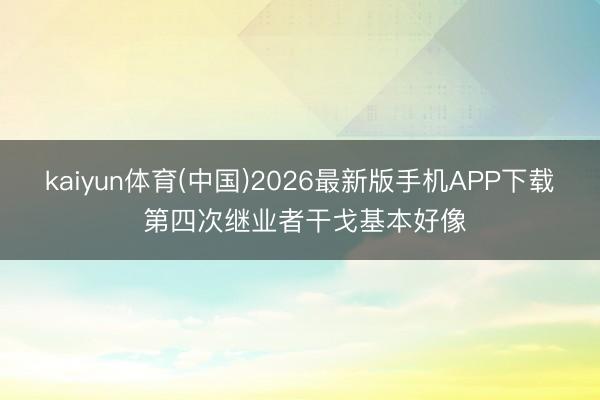 kaiyun体育(中国)2026最新版手机APP下载 第四次继业者干戈基本好像