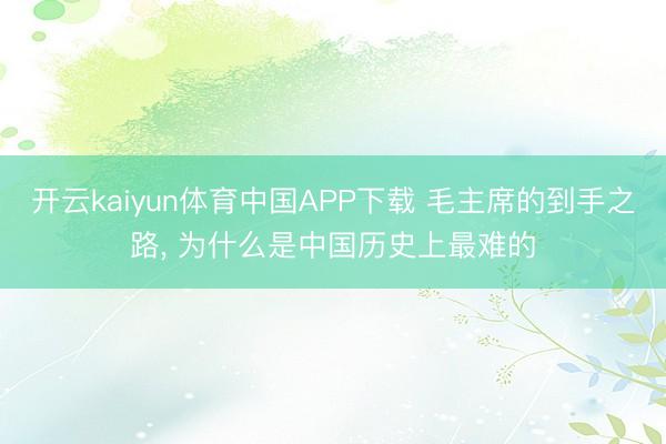 开云kaiyun体育中国APP下载 毛主席的到手之路, 为什么是中国历史上最难的