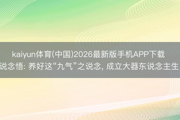 kaiyun体育(中国)2026最新版手机APP下载 说念悟: 养好这“九气”之说念， 成立大器东说念主生!