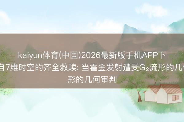 kaiyun体育(中国)2026最新版手机APP下载 来自7维时空的齐全救赎: 当霍金发射遭受G₂流形的几何审判