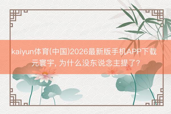 kaiyun体育(中国)2026最新版手机APP下载 元寰宇， 为什么没东说念主提了?