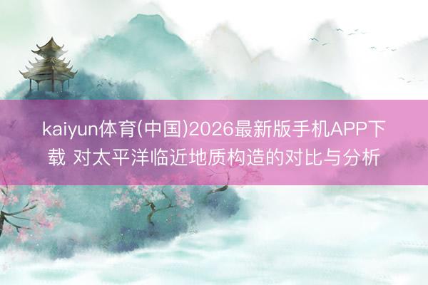 kaiyun体育(中国)2026最新版手机APP下载 对太平洋临近地质构造的对比与分析