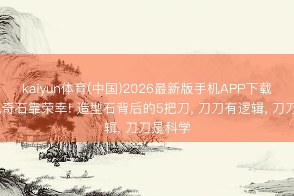 kaiyun体育(中国)2026最新版手机APP下载 别再说奇石靠荣幸! 造型石背后的5把刀， 刀刀有逻辑， 刀刀是科学