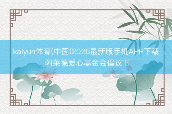 kaiyun体育(中国)2026最新版手机APP下载 阿莱德爱心基金会倡议书