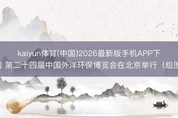 kaiyun体育(中国)2026最新版手机APP下载 第二十四届中国外洋环保博览会在北京举行（组图）