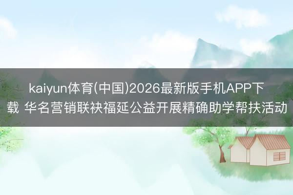 kaiyun体育(中国)2026最新版手机APP下载 华名营销联袂福延公益开展精确助学帮扶活动