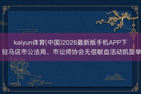 kaiyun体育(中国)2026最新版手机APP下载 驻马店市公法局、市讼师协会无偿献血活动凯旋举行