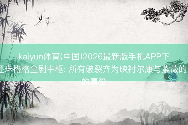 kaiyun体育(中国)2026最新版手机APP下载 还珠格格全剧中枢: 所有破裂齐为映衬尔康与紫薇的真爱