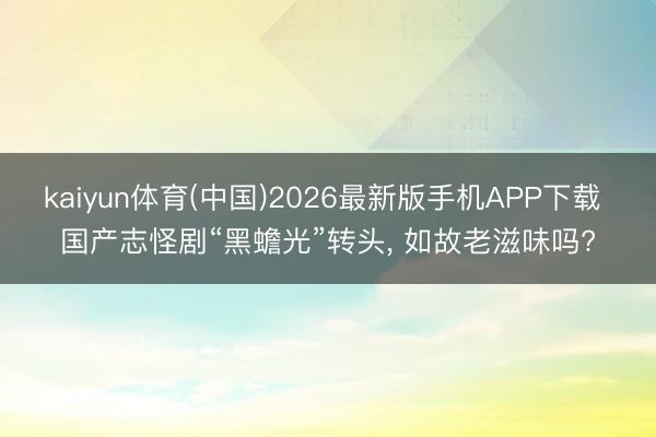 kaiyun体育(中国)2026最新版手机APP下载 国产志怪剧“黑蟾光”转头， 如故老滋味吗?