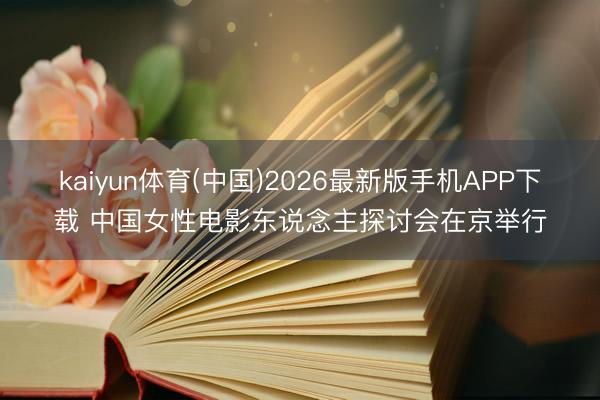 kaiyun体育(中国)2026最新版手机APP下载 中国女性电影东说念主探讨会在京举行