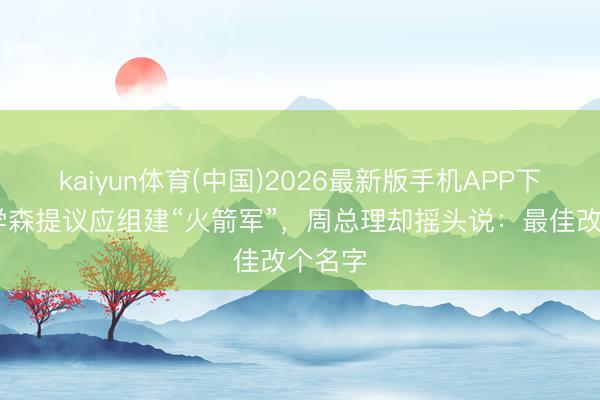 kaiyun体育(中国)2026最新版手机APP下载 钱学森提议应组建“火箭军”，周总理却摇头说：最佳改个名字