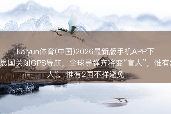 kaiyun体育(中国)2026最新版手机APP下载 一朝好意思国关闭GPS导航,全球导弹齐将变“盲人”,惟有2国不祥避免