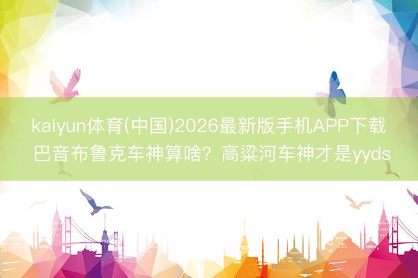 kaiyun体育(中国)2026最新版手机APP下载 巴音布鲁克车神算啥？高粱河车神才是yyds
