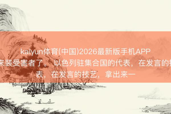 kaiyun体育(中国)2026最新版手机APP下载 以色列又来装受害者了。 以色列驻集合国的代表，在发言的技艺，拿出来一