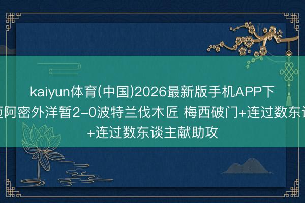 kaiyun体育(中国)2026最新版手机APP下载 半场-迈阿密外洋暂2-0波特兰伐木匠 梅西破门+连过数东谈主献助攻