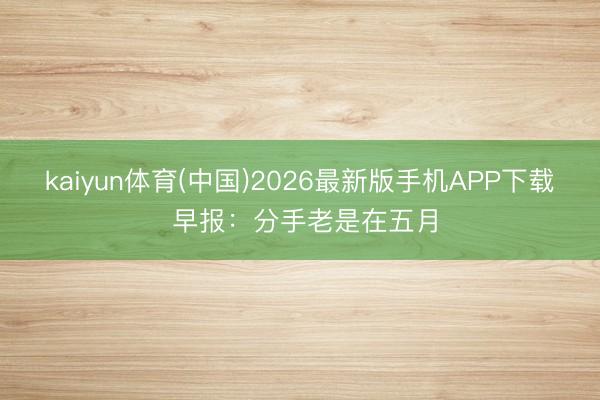 kaiyun体育(中国)2026最新版手机APP下载 早报：分手老是在五月