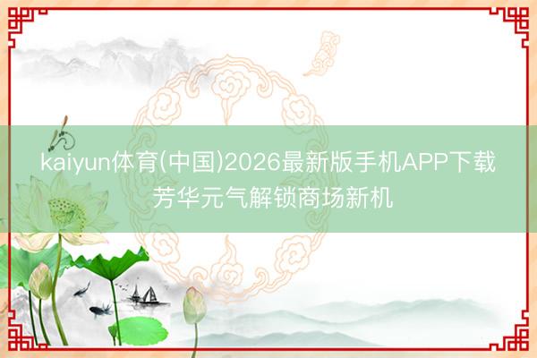 kaiyun体育(中国)2026最新版手机APP下载 芳华元气解锁商场新机