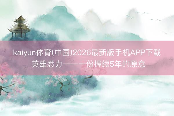 kaiyun体育(中国)2026最新版手机APP下载 英雄悉力——一份握续5年的原意