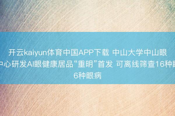 开云kaiyun体育中国APP下载 中山大学中山眼科中心研发AI眼健康居品“重明”首发 可离线筛查16种眼病