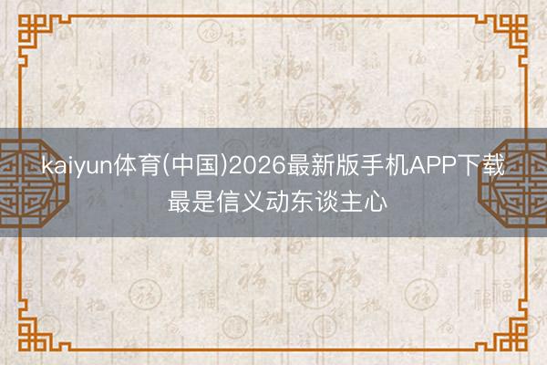 kaiyun体育(中国)2026最新版手机APP下载 最是信义动东谈主心