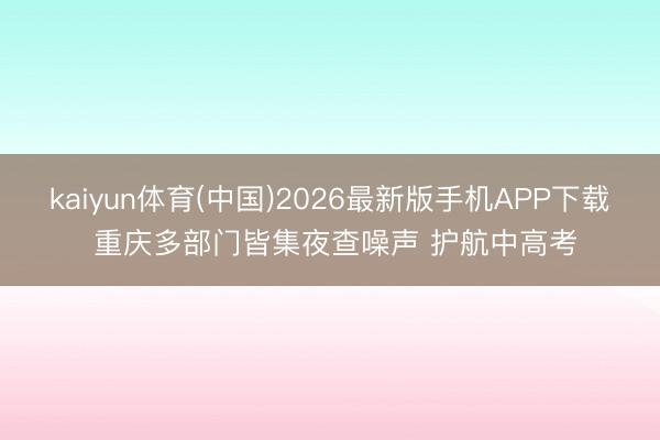 kaiyun体育(中国)2026最新版手机APP下载 重庆多部门皆集夜查噪声 护航中高考