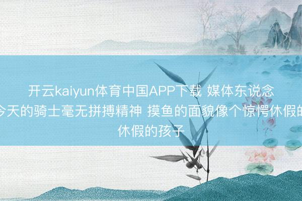 开云kaiyun体育中国APP下载 媒体东说念主：今天的骑士