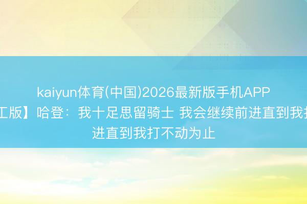 kaiyun体育(中国)2026最新版手机APP下载 【竣工版】哈登:我十足思留