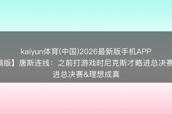 kaiyun体育(中国)2026最新版手机APP下载 【完满版】唐斯连线:之前打