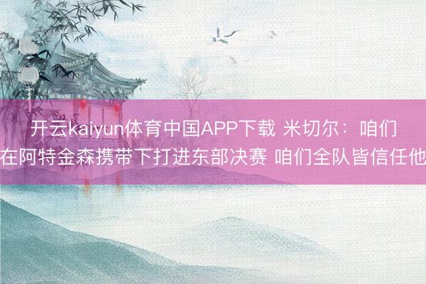开云kaiyun体育中国APP下载 米切尔:咱们在阿特金森携带下打进东部决赛 咱