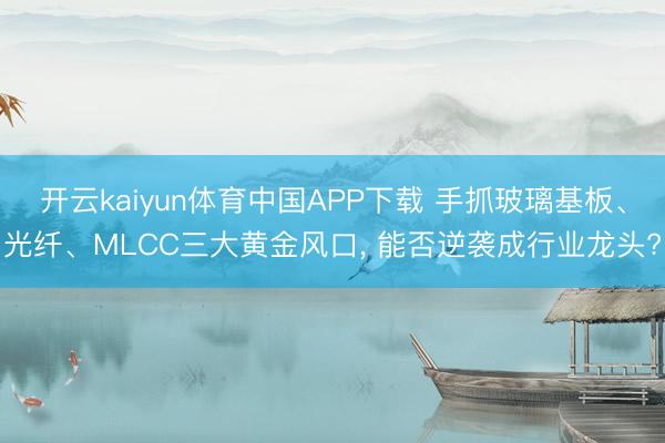 开云kaiyun体育中国APP下载 手抓玻璃基板、光纤、MLCC三大黄金风口， 能否逆袭成行业龙头?