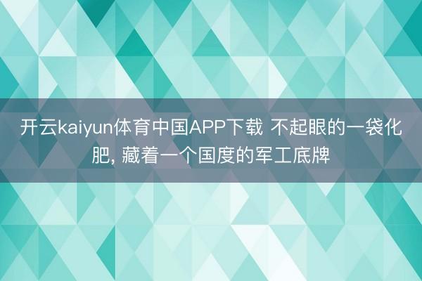 开云kaiyun体育中国APP下载 不起眼的一袋化肥， 藏着一个国度的军工底牌