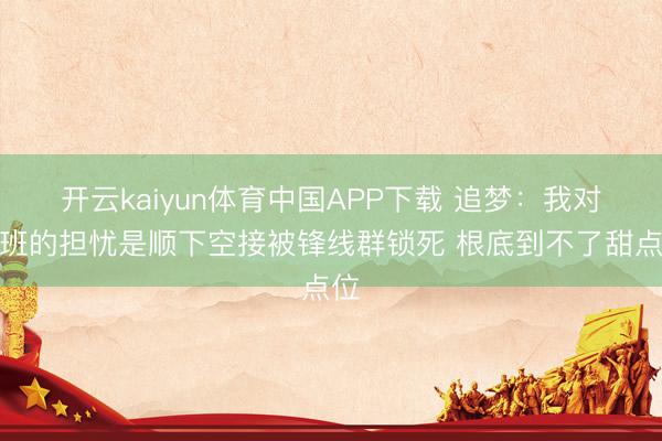 开云kaiyun体育中国APP下载 追梦：我对文班的担忧是顺下空接被锋线群锁死 根底到不了甜点位